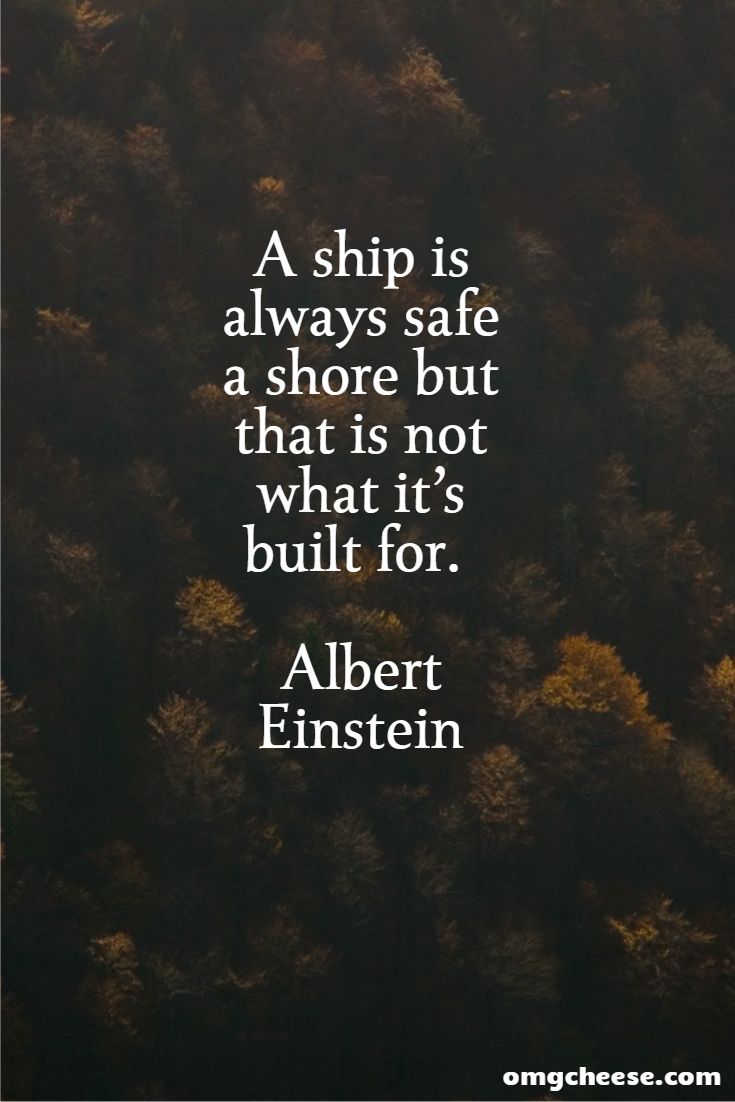A ship is always safe a shore but that is not what it’s built for. Albert Einstein