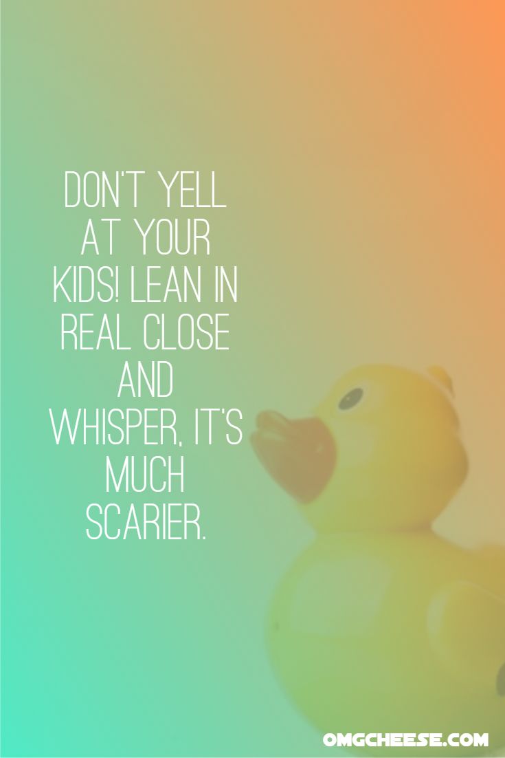 Don’t yell at your kids! Lean in real close and whisper, it’s much scarier.
