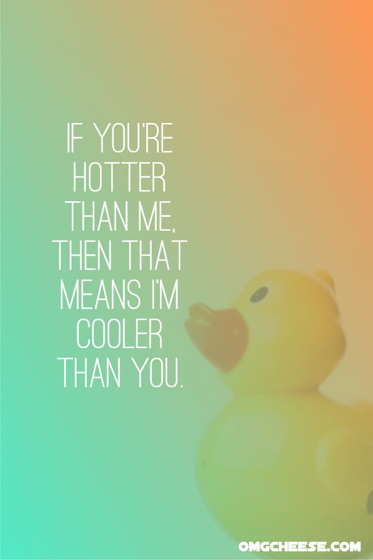 If you’re hotter than me, then that means I’m cooler than you.