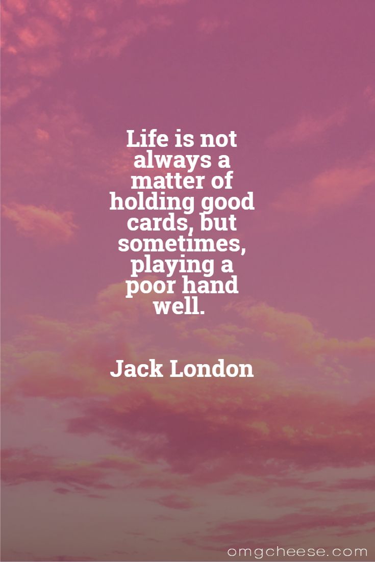 Life is not always a matter of holding good cards, but sometimes, playing a poor hand well. Jack London