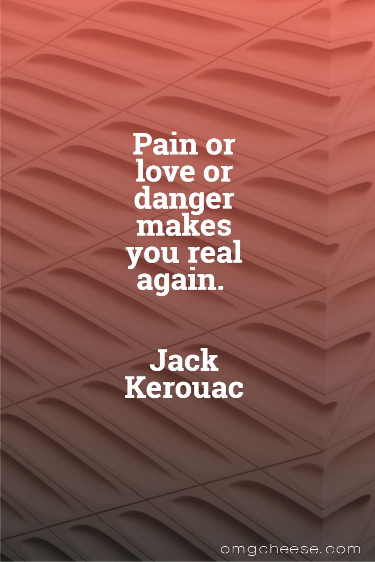 Pain or love or danger makes you real again. Jack Kerouac