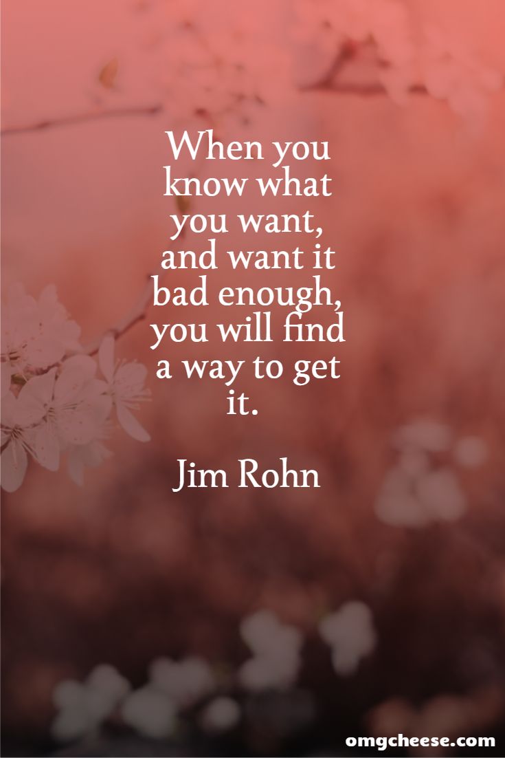 When you know what you want, and want it bad enough, you will find a way to get it. Jim Rohn