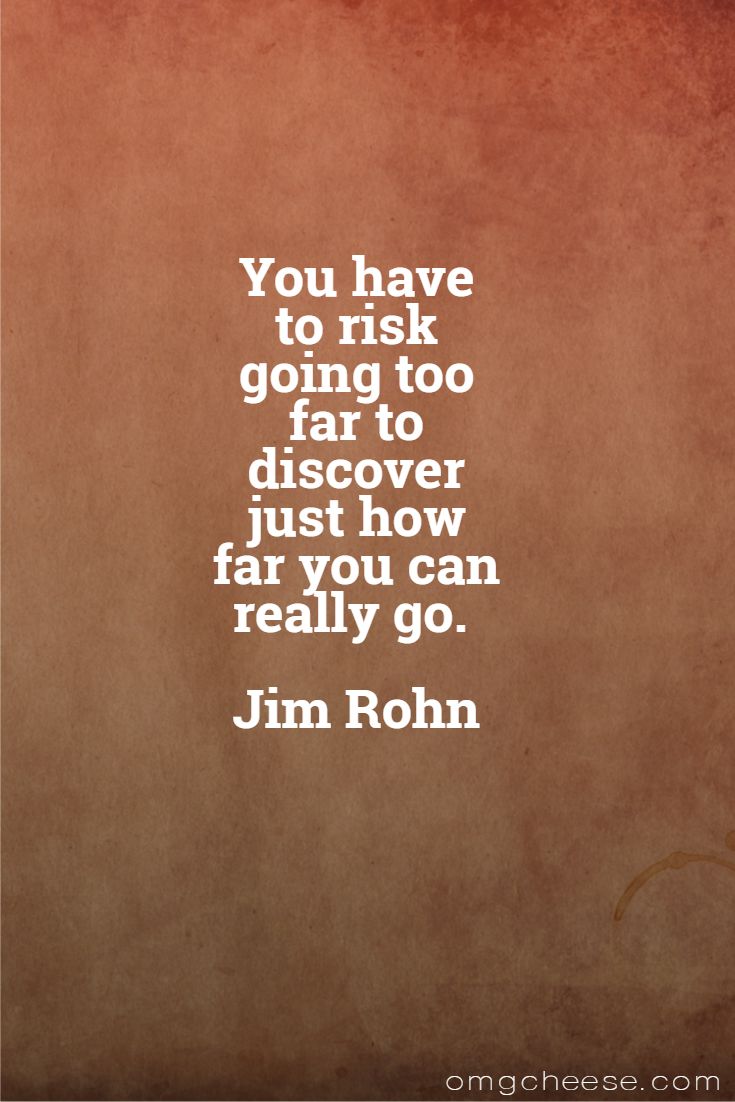 You have to risk going too far to discover just how far you can really go. Jim Rohn