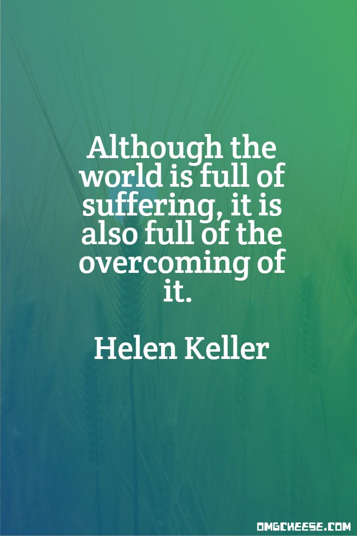 Although the world is full of suffering, it is also full of the overcoming of it. Helen Keller