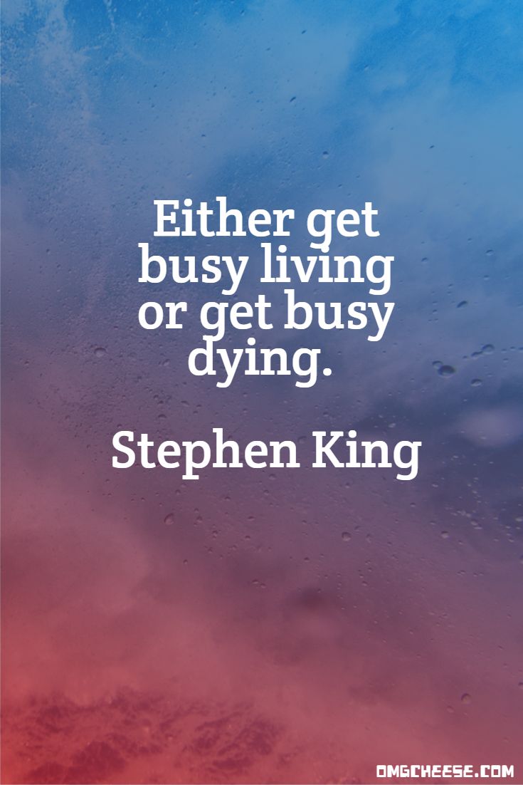 Either get busy living or get busy dying. Stephen King