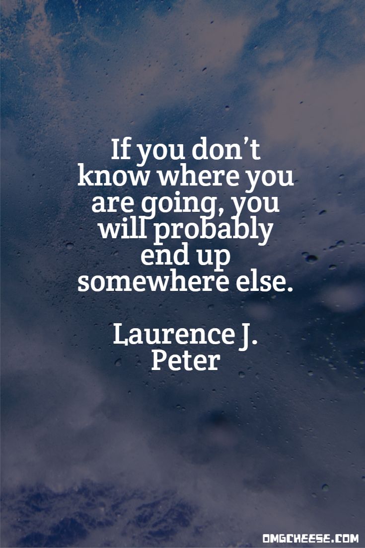 If you don’t know where you are going, you will probably end up somewhere else. Laurence J. Peter