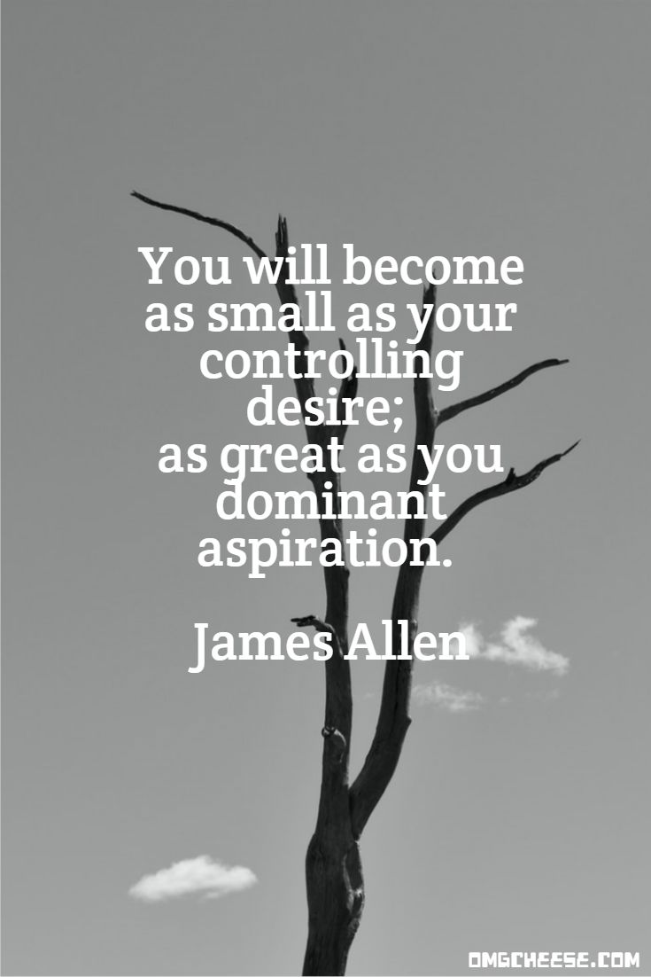 You will become as small as your controlling desire; as great as you dominant aspiration. James Allen