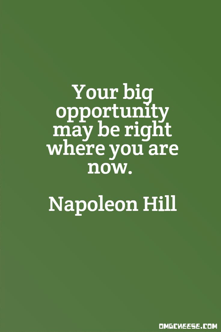 Your big opportunity may be right where you are now. Napoleon Hill